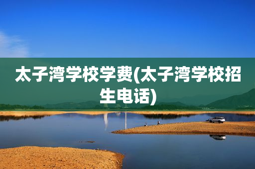 太子湾学校学费(太子湾学校招生电话)