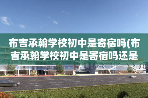 布吉承翰学校初中是寄宿吗(布吉承翰学校初中是寄宿吗还是自学)