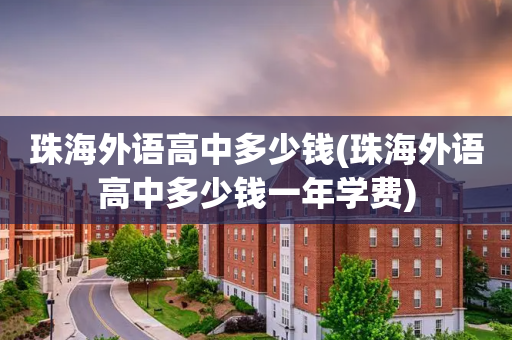 珠海外语高中多少钱(珠海外语高中多少钱一年学费)