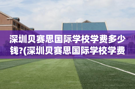 深圳贝赛思国际学校学费多少钱?(深圳贝赛思国际学校学费多少钱一个学期)