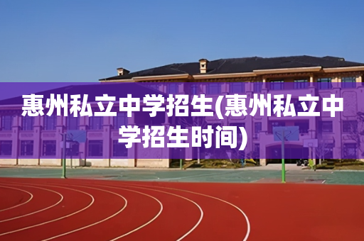 惠州私立中学招生(惠州私立中学招生时间)