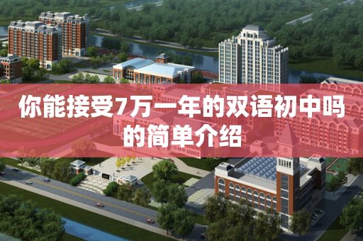 你能接受7万一年的双语初中吗的简单介绍