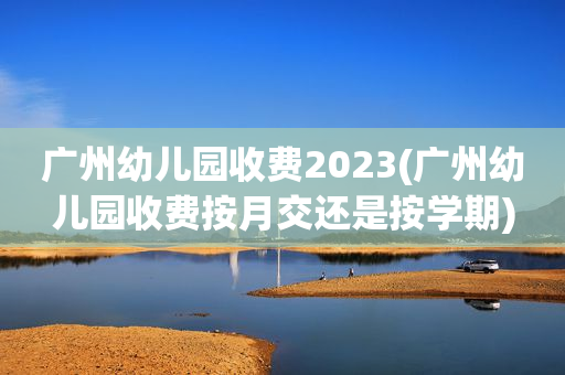广州幼儿园收费2023(广州幼儿园收费按月交还是按学期)