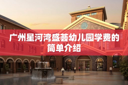 广州星河湾盛荟幼儿园学费的简单介绍
