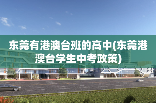 东莞有港澳台班的高中(东莞港澳台学生中考政策)