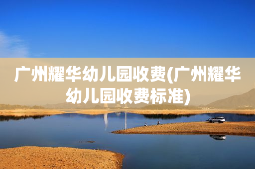 广州耀华幼儿园收费(广州耀华幼儿园收费标准)