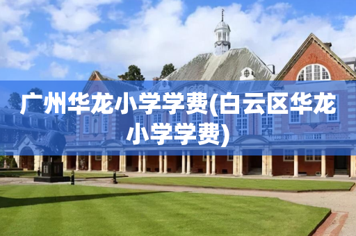 广州华龙小学学费(白云区华龙小学学费)