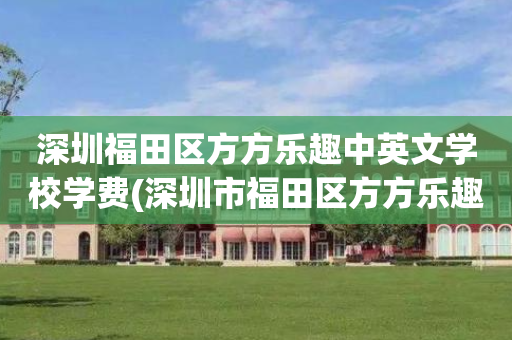 深圳福田区方方乐趣中英文学校学费(深圳市福田区方方乐趣中英文学校电话)