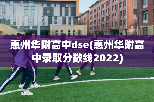 惠州华附高中dse(惠州华附高中录取分数线2022)