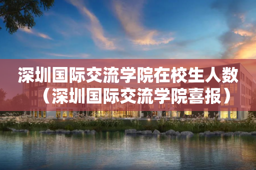 深圳国际交流学院在校生人数（深圳国际交流学院喜报）
