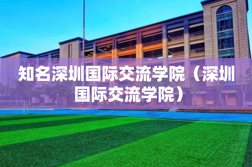 知名深圳国际交流学院（深圳 国际交流学院）