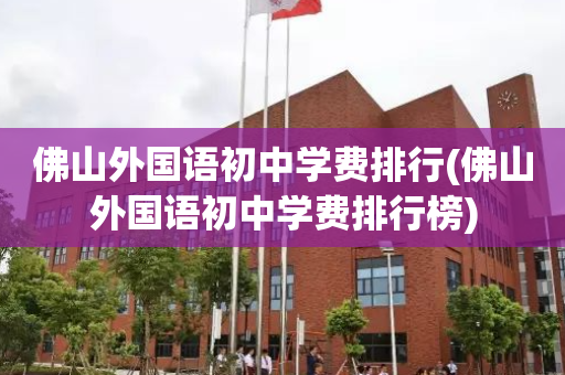 佛山外国语初中学费排行(佛山外国语初中学费排行榜)