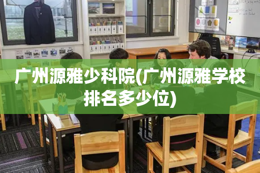 广州源雅少科院(广州源雅学校排名多少位)
