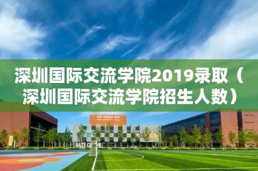 深圳国际交流学院2019录取（深圳国际交流学院招生人数）
