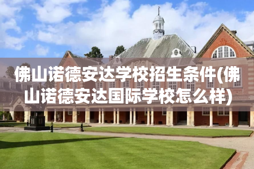 佛山诺德安达学校招生条件(佛山诺德安达国际学校怎么样)