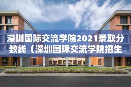 深圳国际交流学院2021录取分数线（深圳国际交流学院招生人数）