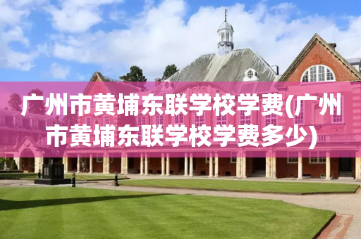 广州市黄埔东联学校学费(广州市黄埔东联学校学费多少)