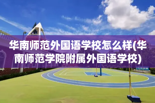 华南师范外国语学校怎么样(华南师范学院附属外国语学校)