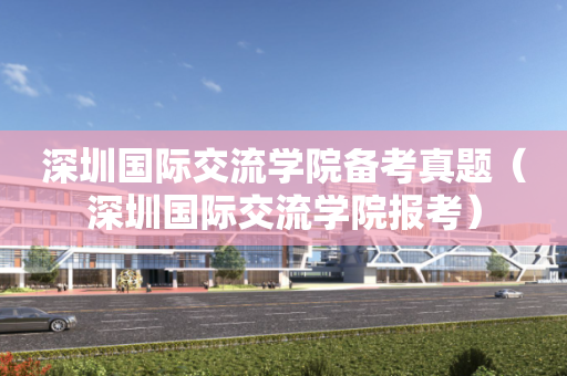 深圳国际交流学院备考真题（深圳国际交流学院报考）
