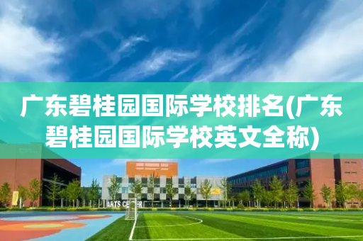 广东碧桂园国际学校排名(广东碧桂园国际学校英文全称)