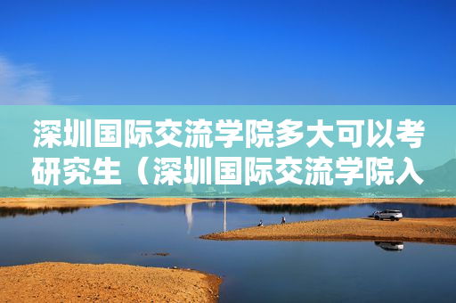 深圳国际交流学院多大可以考研究生（深圳国际交流学院入学考试条件）
