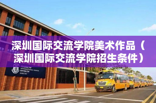 深圳国际交流学院美术作品（深圳国际交流学院招生条件）