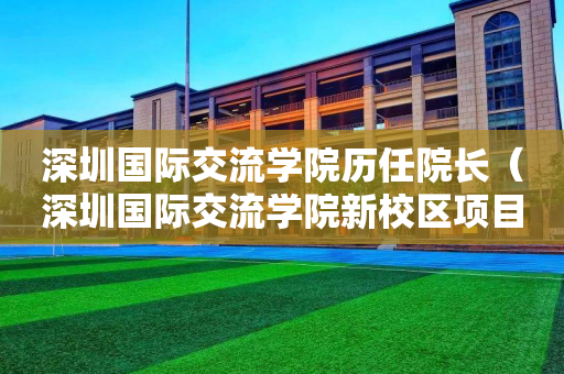 深圳国际交流学院历任院长（深圳国际交流学院新校区项目总承包）