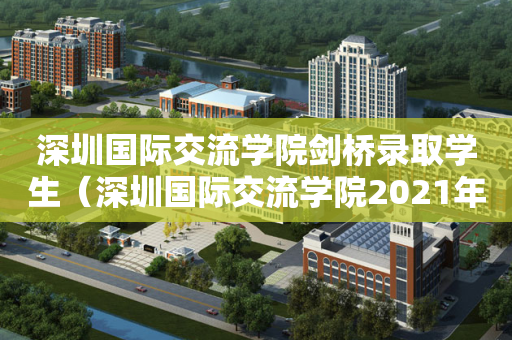 深圳国际交流学院剑桥录取学生（深圳国际交流学院2021年剑桥录取学生）
