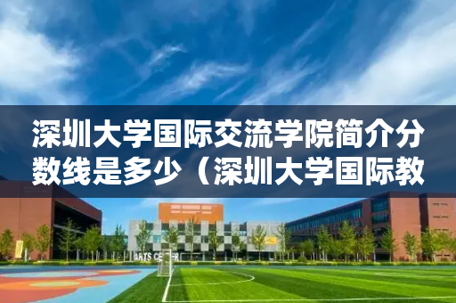 深圳大学国际交流学院简介分数线是多少（深圳大学国际教育学院）
