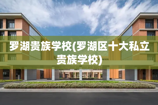 罗湖贵族学校(罗湖区十大私立贵族学校)