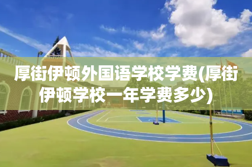 厚街伊顿外国语学校学费(厚街伊顿学校一年学费多少)