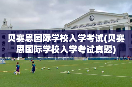 贝赛思国际学校入学考试(贝赛思国际学校入学考试真题)