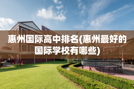 惠州国际高中排名(惠州最好的国际学校有哪些)