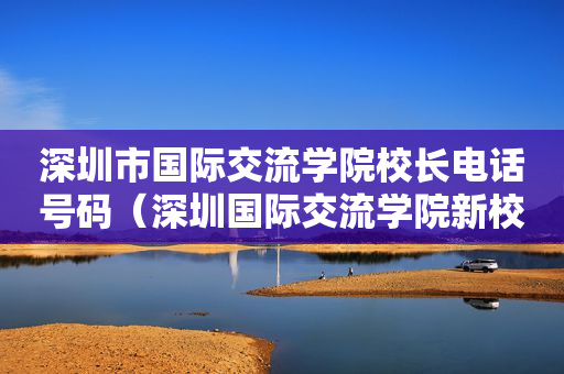 深圳市国际交流学院校长电话号码（深圳国际交流学院新校区效果图）