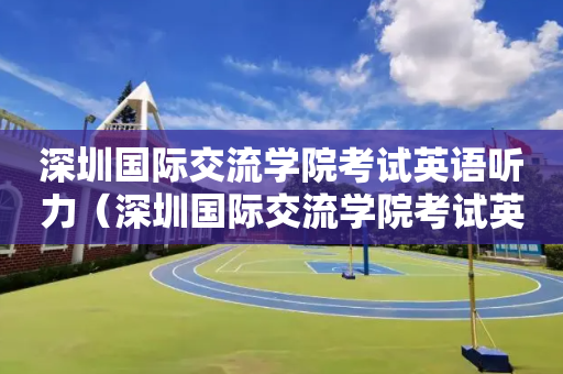 深圳国际交流学院考试英语听力（深圳国际交流学院考试英语听力多少分）