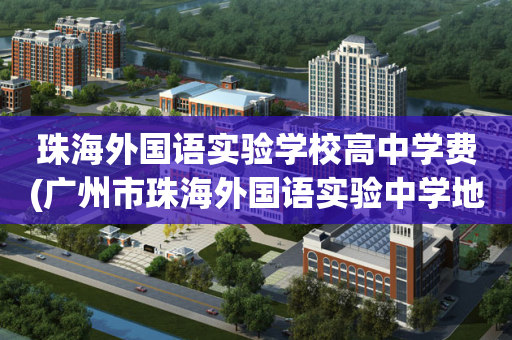 珠海外国语实验学校高中学费(广州市珠海外国语实验中学地址)