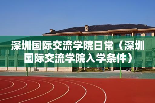 深圳国际交流学院日常（深圳国际交流学院入学条件）