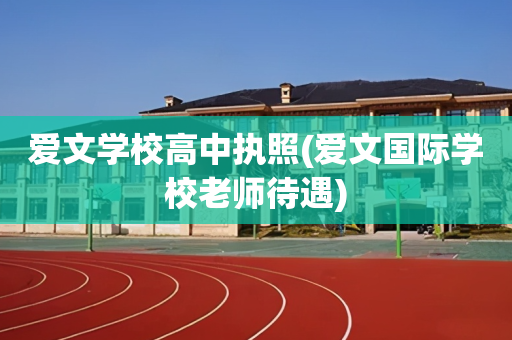 爱文学校高中执照(爱文国际学校老师待遇)