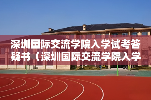 深圳国际交流学院入学试考答疑书（深圳国际交流学院入学考试真题）