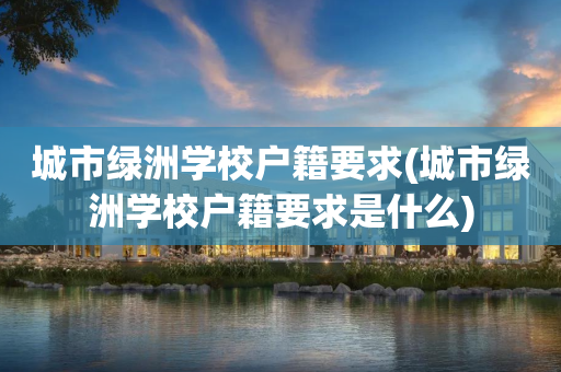 城市绿洲学校户籍要求(城市绿洲学校户籍要求是什么)