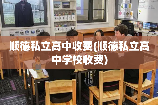 顺德私立高中收费(顺德私立高中学校收费)