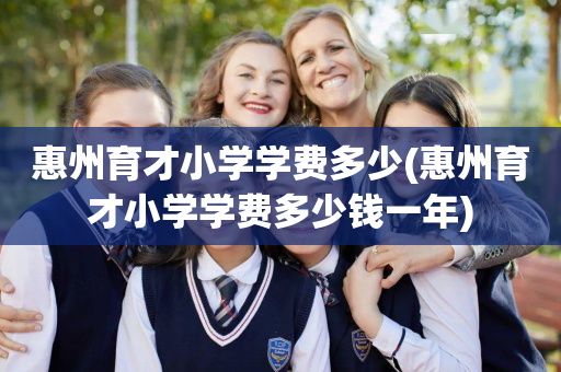 惠州育才小学学费多少(惠州育才小学学费多少钱一年)