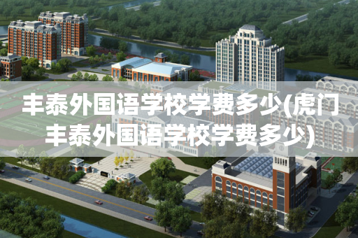 丰泰外国语学校学费多少(虎门丰泰外国语学校学费多少)