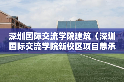 深圳国际交流学院建筑（深圳国际交流学院新校区项目总承包）
