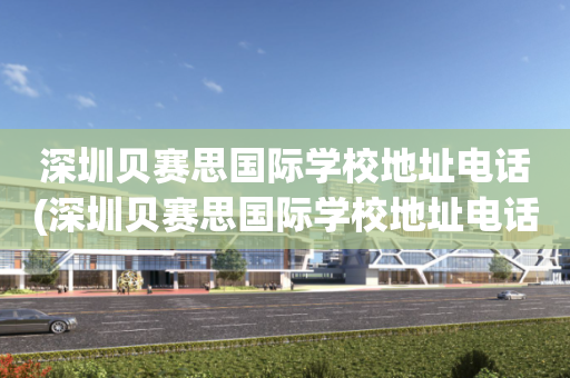 深圳贝赛思国际学校地址电话(深圳贝赛思国际学校地址电话号码)