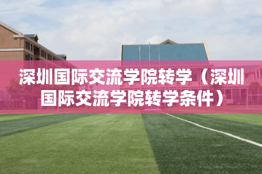 深圳国际交流学院转学（深圳国际交流学院转学条件）