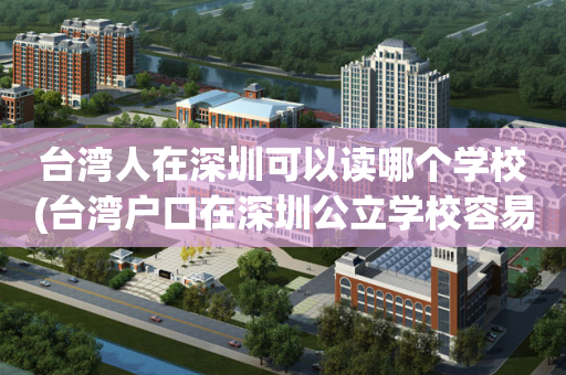 台湾人在深圳可以读哪个学校(台湾户口在深圳公立学校容易吗)