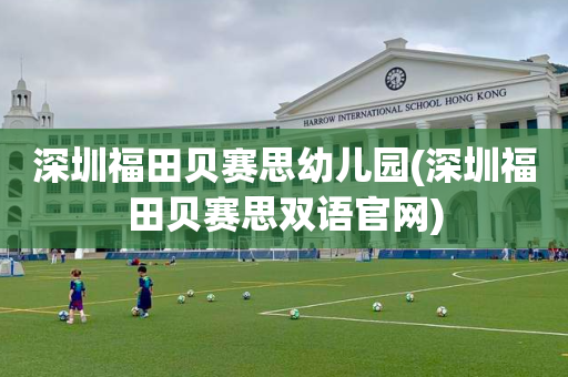 深圳福田贝赛思幼儿园(深圳福田贝赛思双语官网)