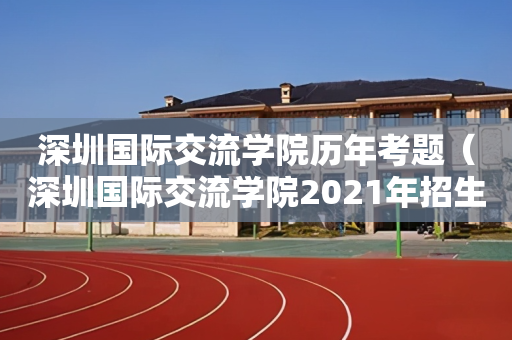 深圳国际交流学院历年考题（深圳国际交流学院2021年招生）