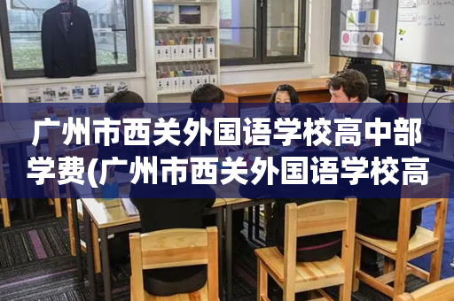 广州市西关外国语学校高中部学费(广州市西关外国语学校高中部学费多少)
